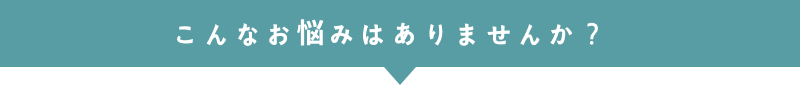 こんなお悩みありませんか？